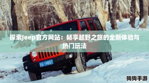 探索Jeep官方网站:畅享越野之旅的全新体验与热门玩法 探索Jeep官方网站:畅享越野之旅的全新体验与热门玩法
