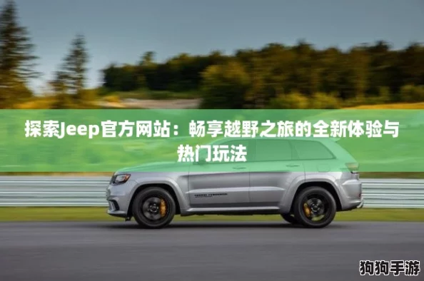 探索Jeep官方网站:畅享越野之旅的全新体验与热门玩法 探索Jeep官方网站:畅享越野之旅的全新体验与热门玩法