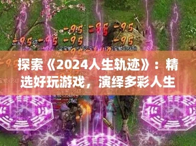 探索《2024人生轨迹》:精选好玩游戏,演绎多彩人生合集! 探索《2024人生轨迹》:精选好玩游戏,演绎多彩人生合集!