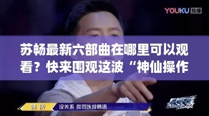 苏畅最新六部曲在哪里可以观看?快来围观这波“神仙操作”! 苏畅最新六部曲在哪里可以观看?快来围观这波“神仙操作”!