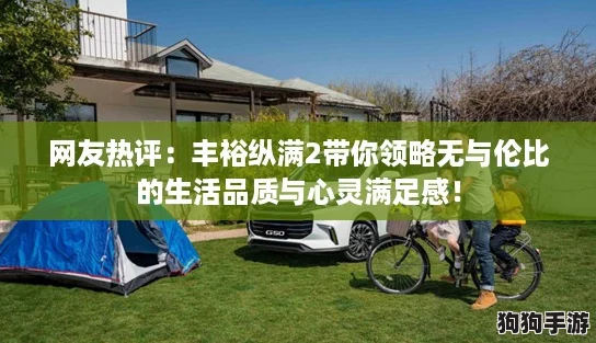 网友热评:丰裕纵满2带你领略无与伦比的生活品质与心灵满足感! 网友热评:丰裕纵满2带你领略无与伦比的生活品质与心灵满足感!