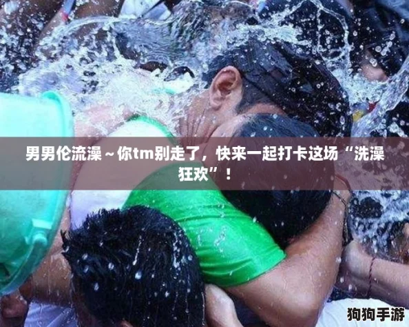 男男伦流澡～你tm别走了，快来一起打卡这场“洗澡狂欢”！