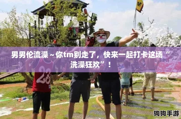男男伦流澡~你tm别走了,快来一起打卡这场“洗澡狂欢”! 男男伦流澡~你tm别走了,快来一起打卡这场“洗澡狂欢”!