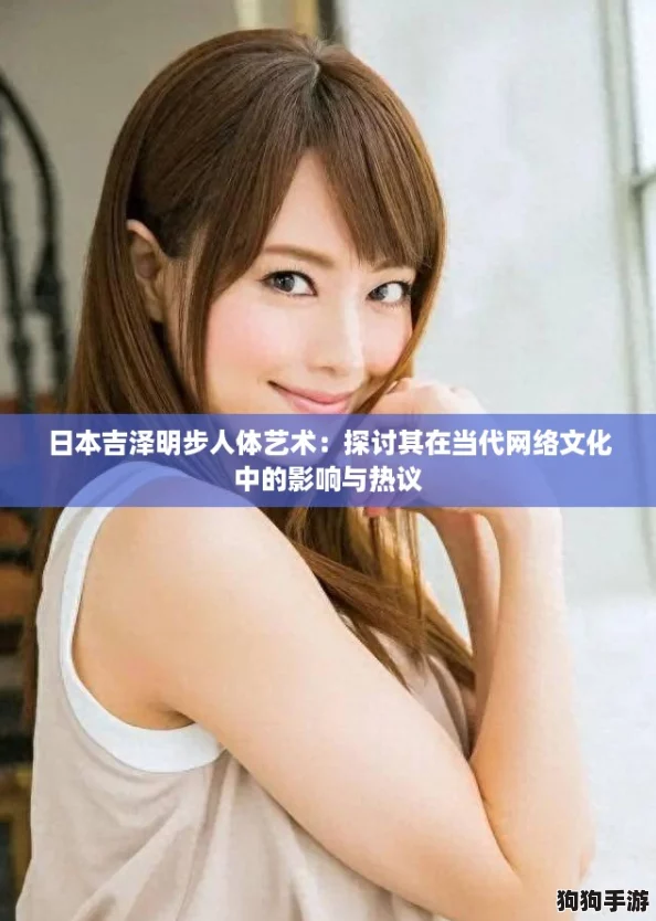 日本吉泽明步人体艺术：探讨其在当代网络文化中的影响与热议