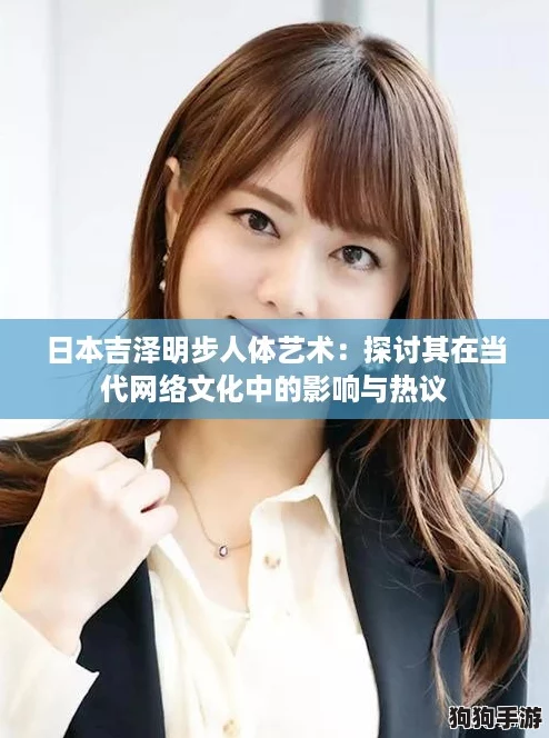 日本吉泽明步人体艺术:探讨其在当代网络文化中的影响与热议 日本吉泽明步人体艺术:探讨其在当代网络文化中的影响与热议