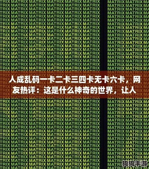 人成乱码一卡二卡三四卡无卡六卡，网友热评：这是什么神奇的世界，让人忍不住想探究！