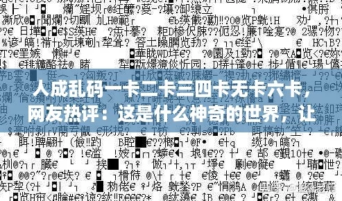 人成乱码一卡二卡三四卡无卡六卡，网友热评：这是什么神奇的世界，让人忍不住想探究！
