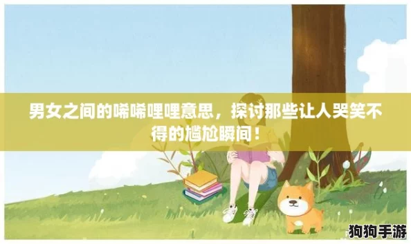男女之间的唏唏哩哩意思，探讨那些让人哭笑不得的尴尬瞬间！