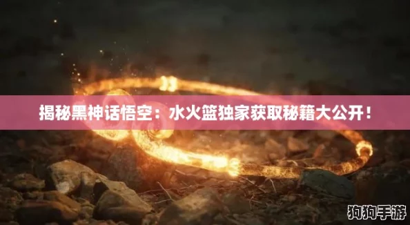 揭秘黑神话悟空：水火篮独家获取秘籍大公开！