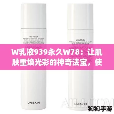 W乳液939永久W78：让肌肤重焕光彩的神奇法宝，使用后你会爱上它！