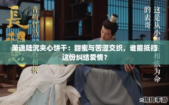 萧逸陆沉夹心饼干：甜蜜与苦涩交织，谁能抵挡这份纠结爱情？