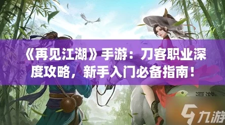 《再见江湖》手游：刀客职业深度攻略，新手入门必备指南！