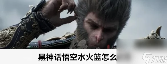黑神话悟空：水火篮神秘获取攻略，解锁战斗新境界！